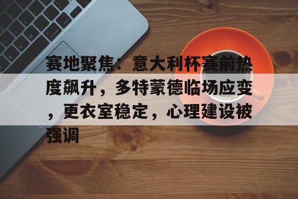 赛地聚焦：意大利杯赛前热度飙升，多特蒙德临场应变，更衣室稳定，心理建设被强调的简单介绍